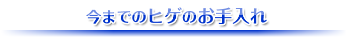 今までのヒゲのお手入れ